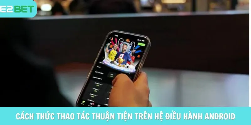 Cách thức thao tác thuận tiện trên hệ điều hành Android